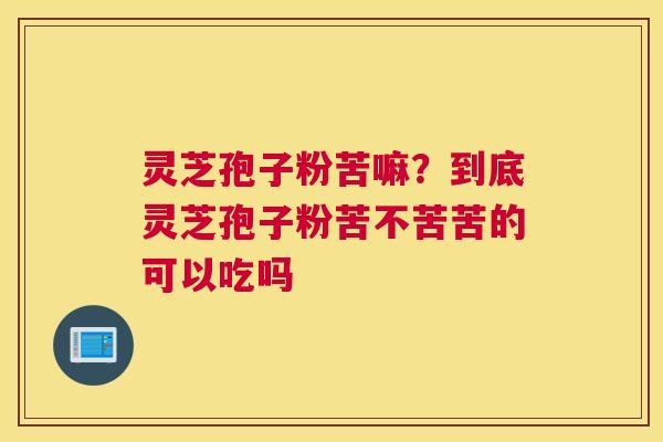 灵芝孢子粉苦嘛？到底灵芝孢子粉苦不苦苦的可以吃吗