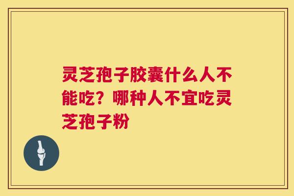 灵芝孢子胶囊什么人不能吃？哪种人不宜吃灵芝孢子粉