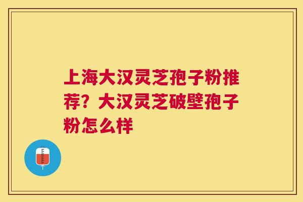 上海大汉灵芝孢子粉推荐？大汉灵芝破壁孢子粉怎么样