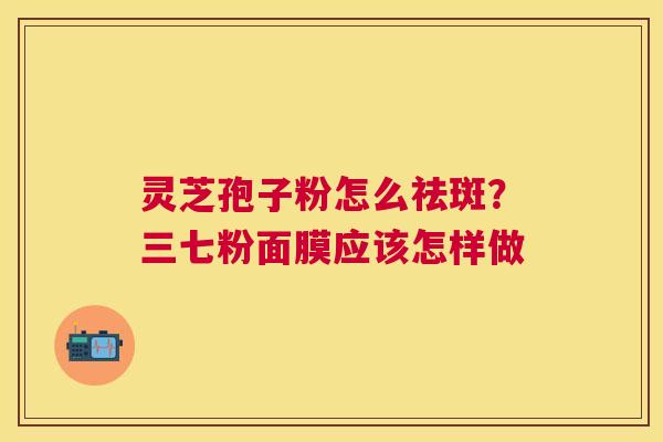 灵芝孢子粉怎么祛斑？三七粉面膜应该怎样做