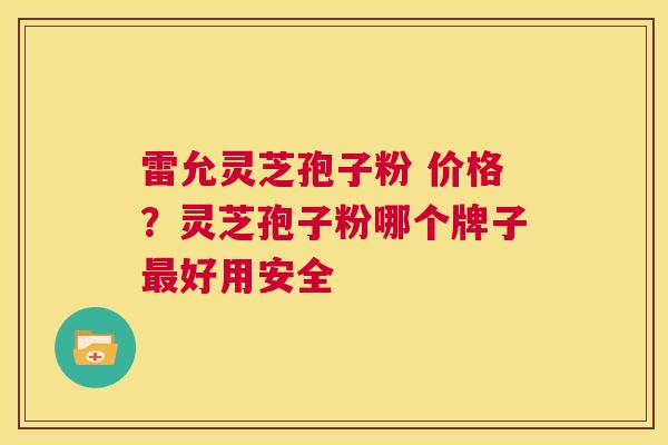 雷允灵芝孢子粉 价格？灵芝孢子粉哪个牌子好用安全