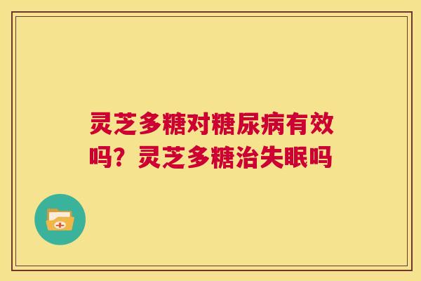 灵芝多糖对有效吗？灵芝多糖吗