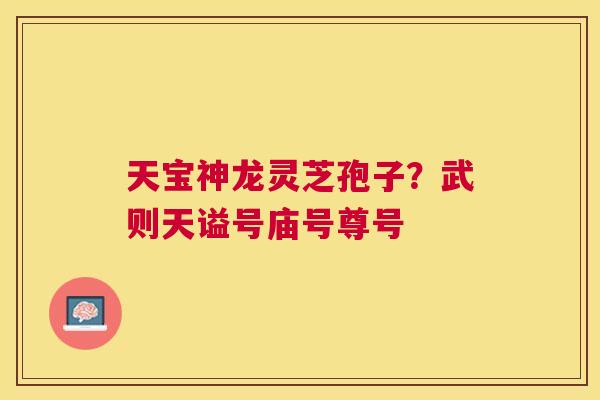 天宝神龙灵芝孢子？武则天谥号庙号尊号