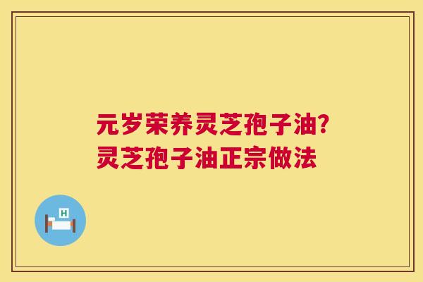 元岁荣养灵芝孢子油？灵芝孢子油正宗做法