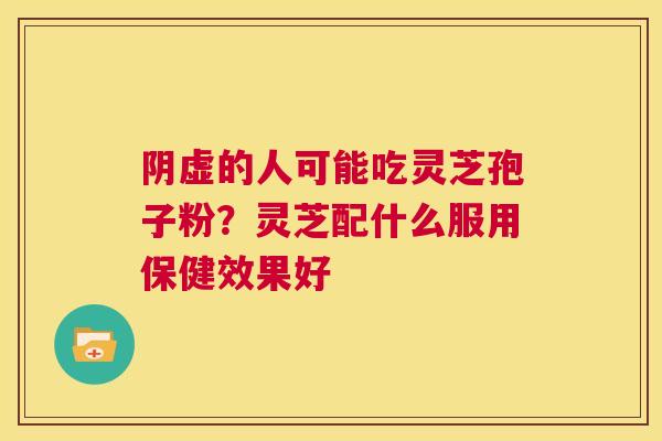 阴虚的人可能吃灵芝孢子粉？灵芝配什么服用保健效果好