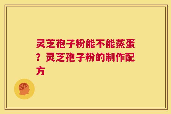 灵芝孢子粉能不能蒸蛋？灵芝孢子粉的制作配方