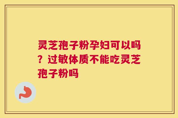 灵芝孢子粉孕妇可以吗？体质不能吃灵芝孢子粉吗