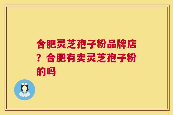 合肥灵芝孢子粉品牌店？合肥有卖灵芝孢子粉的吗