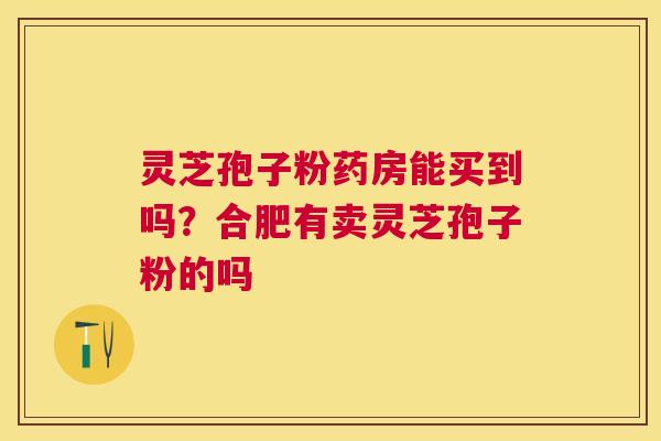 灵芝孢子粉药房能买到吗？合肥有卖灵芝孢子粉的吗