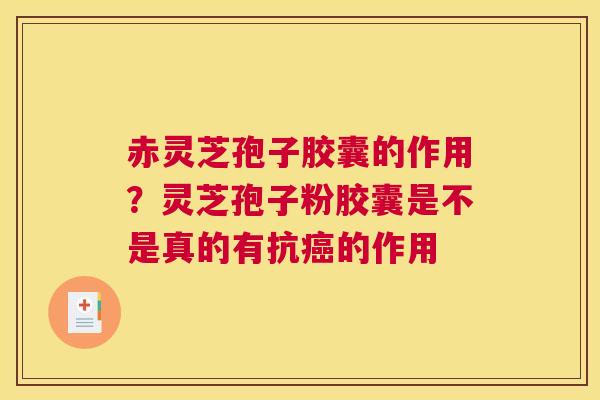 赤灵芝孢子胶囊的作用？灵芝孢子粉胶囊是不是真的有抗的作用
