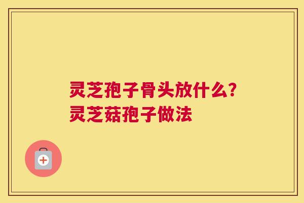 灵芝孢子骨头放什么？灵芝菇孢子做法