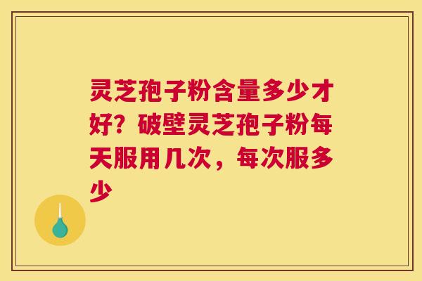 灵芝孢子粉含量多少才好？破壁灵芝孢子粉每天服用几次，每次服多少