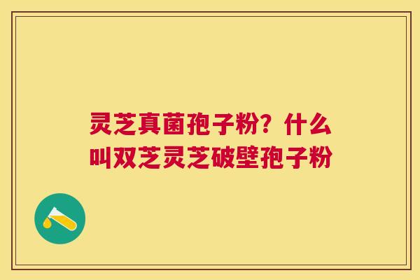 灵芝真菌孢子粉？什么叫双芝灵芝破壁孢子粉