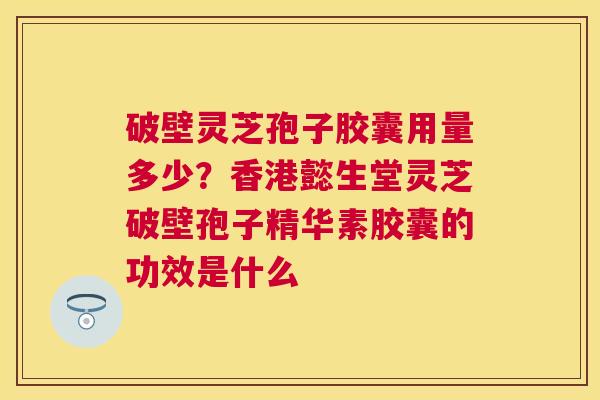 破壁灵芝孢子胶囊用量多少？香港懿生堂灵芝破壁孢子精华素胶囊的功效是什么
