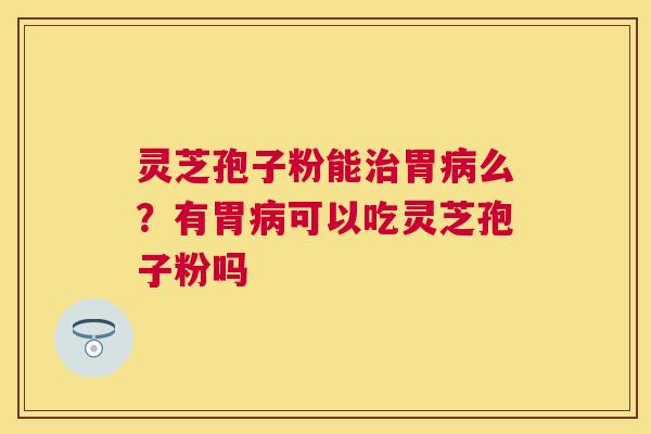 灵芝孢子粉能胃么？有胃可以吃灵芝孢子粉吗