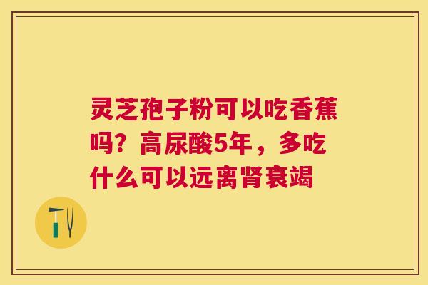 灵芝孢子粉可以吃香蕉吗？高尿酸5年，多吃什么可以远离衰竭