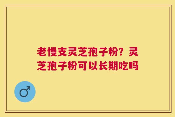 老慢支灵芝孢子粉？灵芝孢子粉可以长期吃吗