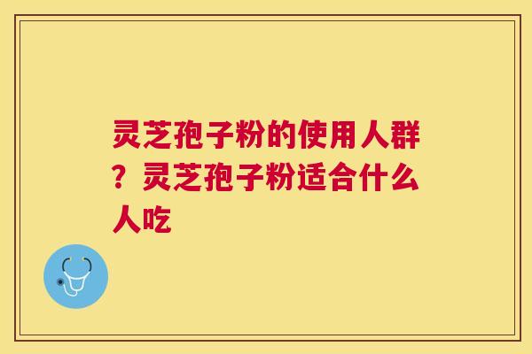 灵芝孢子粉的使用人群？灵芝孢子粉适合什么人吃