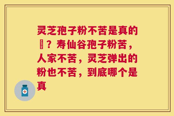 灵芝孢子粉不苦是真的嗎？寿仙谷孢子粉苦，人家不苦，灵芝弹出的粉也不苦，到底哪个是真