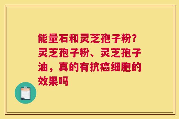 能量石和灵芝孢子粉？灵芝孢子粉、灵芝孢子油，真的有抗细胞的效果吗