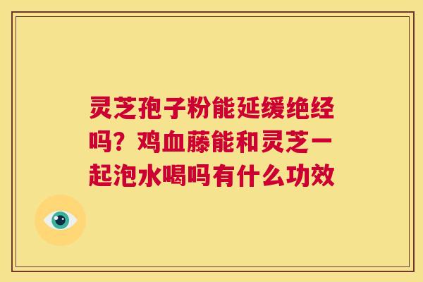 灵芝孢子粉能延缓绝经吗？鸡藤能和灵芝一起泡水喝吗有什么功效