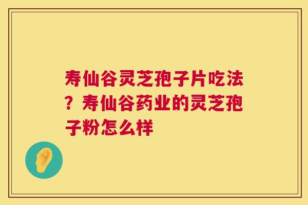 寿仙谷灵芝孢子片吃法？寿仙谷药业的灵芝孢子粉怎么样