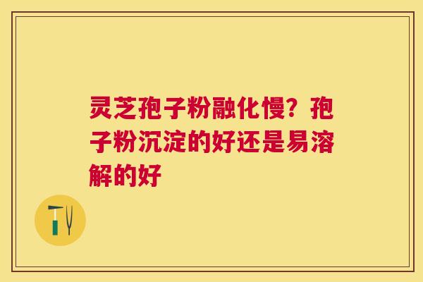 灵芝孢子粉融化慢？孢子粉沉淀的好还是易溶解的好