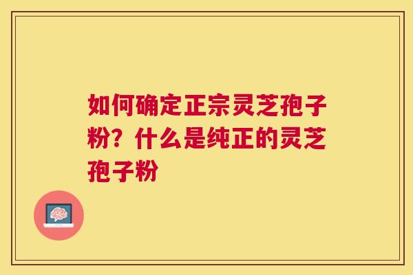 如何确定正宗灵芝孢子粉？什么是纯正的灵芝孢子粉