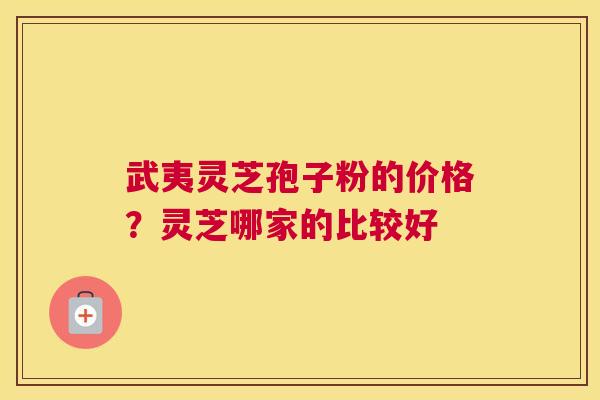 武夷灵芝孢子粉的价格？灵芝哪家的比较好