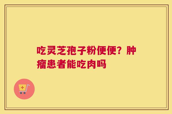 吃灵芝孢子粉便便？患者能吃肉吗
