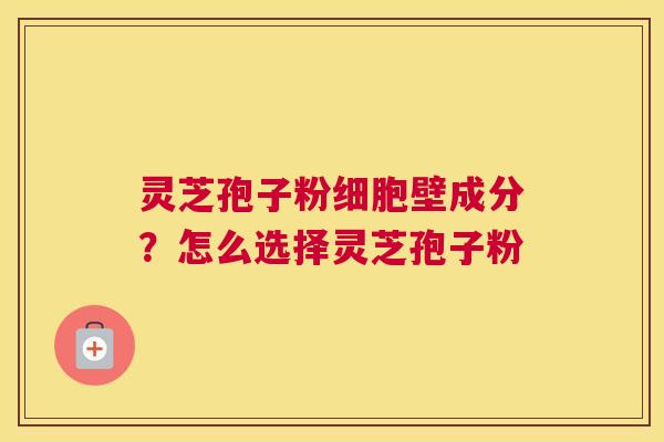 灵芝孢子粉细胞壁成分？怎么选择灵芝孢子粉