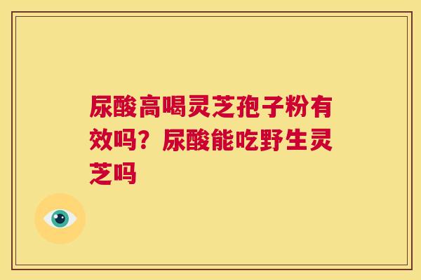 尿酸高喝灵芝孢子粉有效吗？尿酸能吃野生灵芝吗
