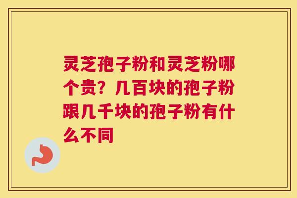 灵芝孢子粉和灵芝粉哪个贵？几百块的孢子粉跟几千块的孢子粉有什么不同