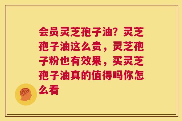 会员灵芝孢子油？灵芝孢子油这么贵，灵芝孢子粉也有效果，买灵芝孢子油真的值得吗你怎么看