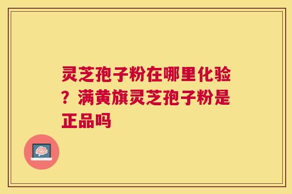 灵芝孢子粉在哪里化验？满黄旗灵芝孢子粉是正品吗