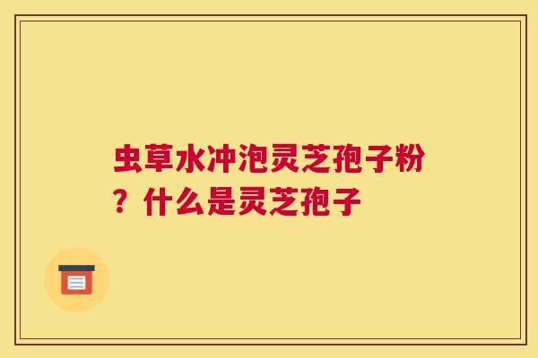 虫草水冲泡灵芝孢子粉？什么是灵芝孢子