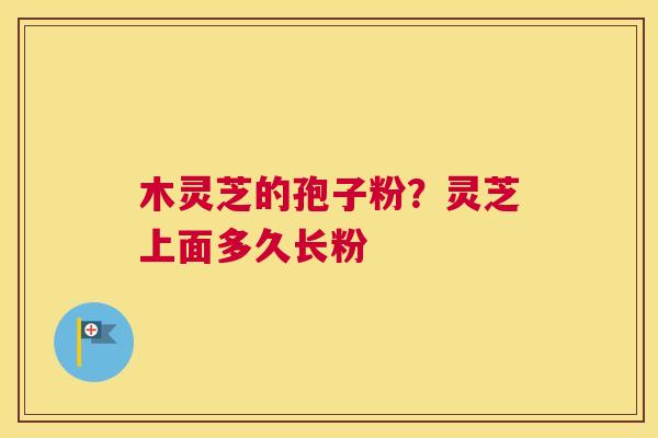 木灵芝的孢子粉？灵芝上面多久长粉