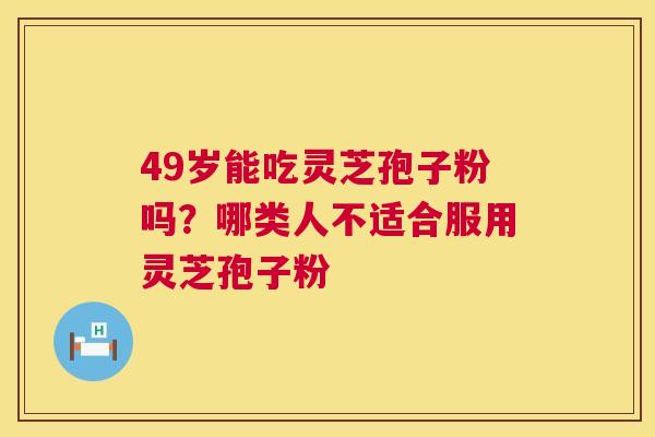 49岁能吃灵芝孢子粉吗？哪类人不适合服用灵芝孢子粉