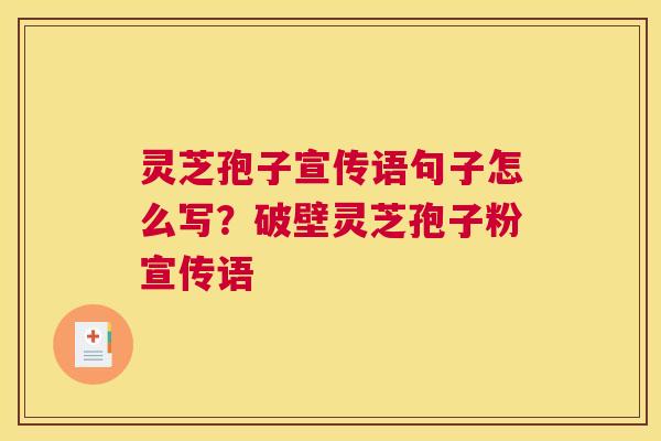 灵芝孢子宣传语句子怎么写？破壁灵芝孢子粉宣传语