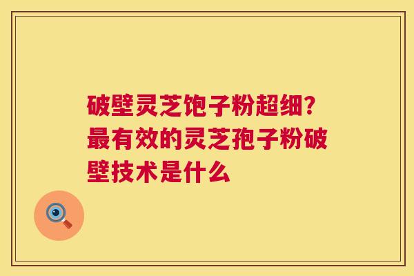破壁灵芝饱子粉超细？有效的灵芝孢子粉破壁技术是什么
