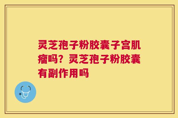 灵芝孢子粉胶囊子宫吗？灵芝孢子粉胶囊有副作用吗