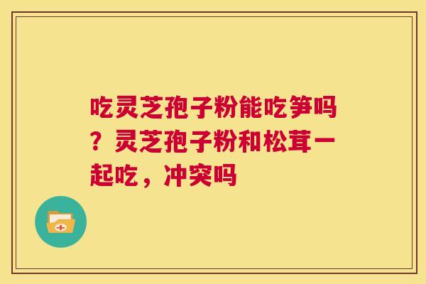 吃灵芝孢子粉能吃笋吗？灵芝孢子粉和松茸一起吃，冲突吗