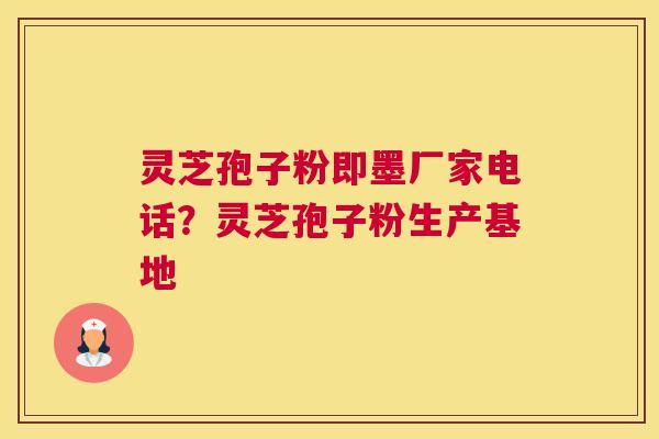 灵芝孢子粉即墨厂家电话？灵芝孢子粉生产基地