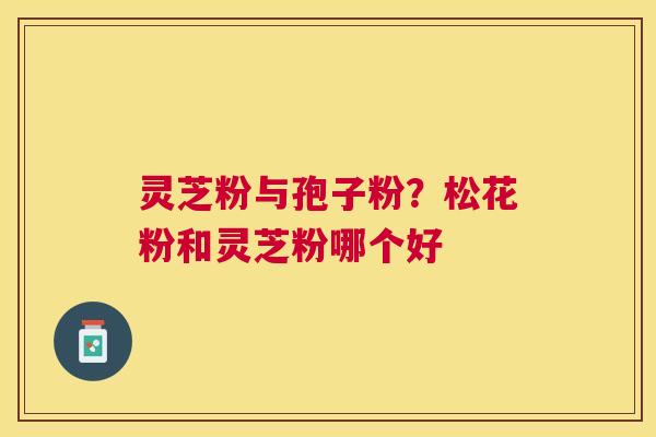 灵芝粉与孢子粉？松花粉和灵芝粉哪个好