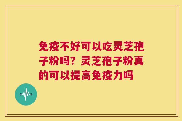 免疫不好可以吃灵芝孢子粉吗？灵芝孢子粉真的可以提高免疫力吗