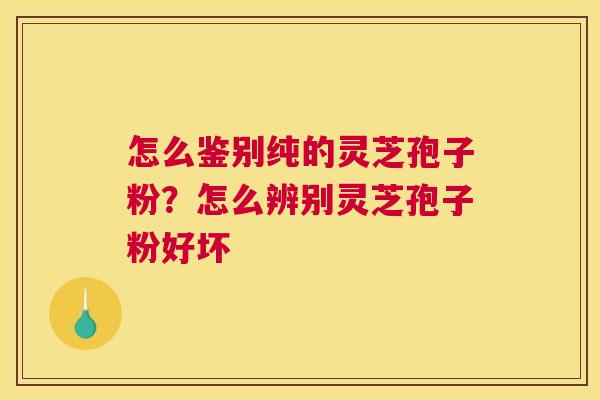 怎么鉴别纯的灵芝孢子粉？怎么辨别灵芝孢子粉好坏
