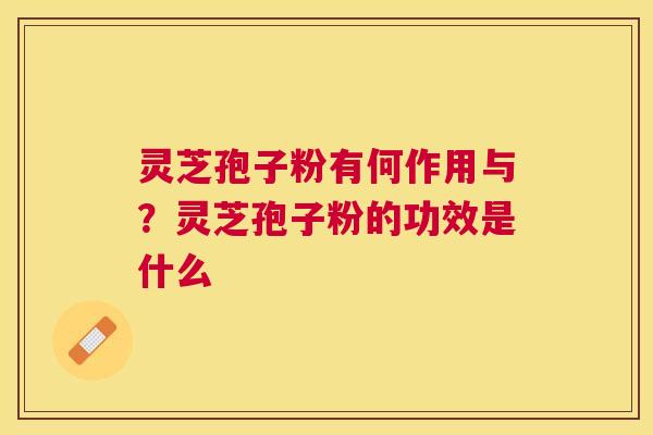 灵芝孢子粉有何作用与？灵芝孢子粉的功效是什么