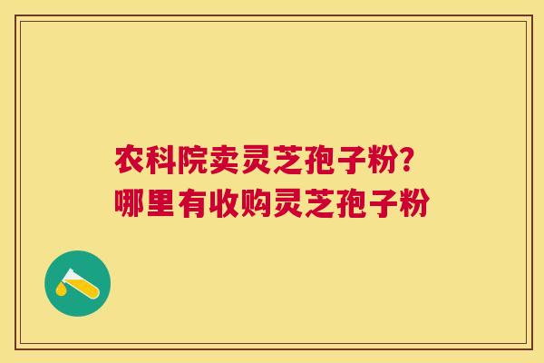 农科院卖灵芝孢子粉？哪里有收购灵芝孢子粉