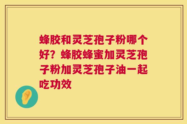 蜂胶和灵芝孢子粉哪个好？蜂胶蜂蜜加灵芝孢子粉加灵芝孢子油一起吃功效
