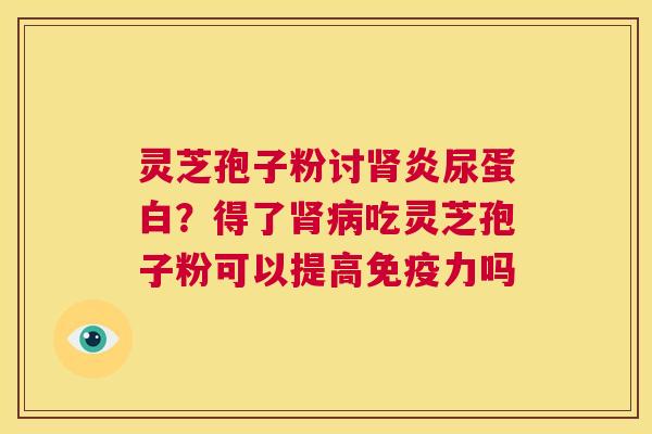灵芝孢子粉讨炎尿蛋白？得了吃灵芝孢子粉可以提高免疫力吗